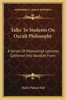 Talks to Students on Occult Philosophy: A Series of Manuscript Lectures Gathered Into Booklet Form by Hall, Manly Palmer