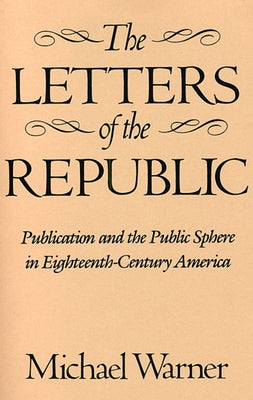 The Letters of the Republic: Publication and the Public Sphere in Eighteenth-Century America by Warner, Michael