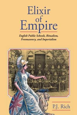 Elixir of Empire: The English Public Schools, Ritualism, Freemasonry, and Imperialism by Rich, P. J.
