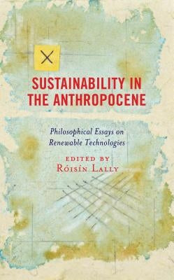Sustainability in the Anthropocene: Philosophical Essays on Renewable Technologies by Lally, Róisín
