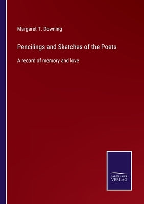 Pencilings and Sketches of the Poets: A record of memory and love by Downing, Margaret T.