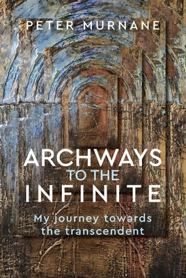 Archways to the Infinite: My Journey Towards the Transcendent by Murnane, Peter