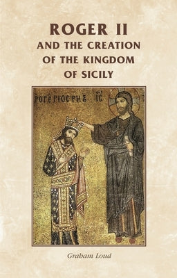 Roger II and the Creation of the Kingdom of Sicily by Horrox, Rosemary