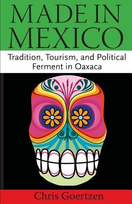 Made in Mexico: Tradition, Tourism, and Political Fermant in Oaxaca by Goertzen, Chris