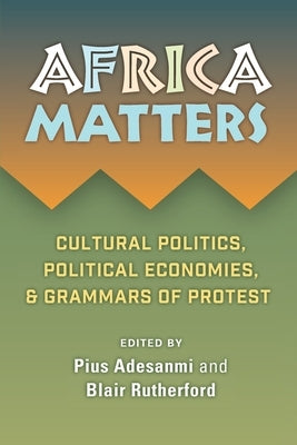 Africa Matters: Cultural Politics, Political Economies, and Grammars of Protest by Adesanmi, Pius Adebola