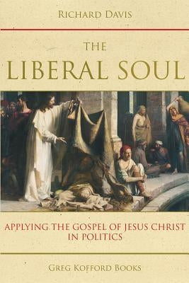 The Liberal Soul: Applying the Gospel of Jesus Christ in Politics by Davis, Richard