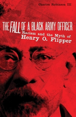 The Fall of a Black Army Officer: Racism and the Myth of Henry O. Flipper by Robinson, Charles