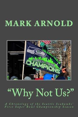 "Why Not Us?": A Chronology of the Seattle Seahawks First Super Bowl Title Season by Arnold, Mark