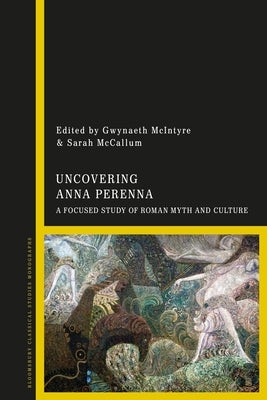 Uncovering Anna Perenna: A Focused Study of Roman Myth and Culture by McIntyre, Gwynaeth