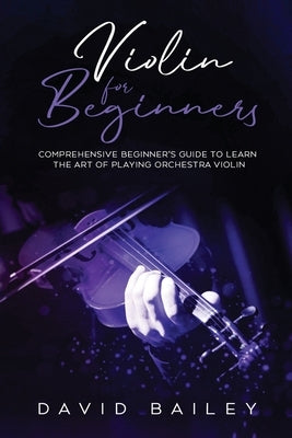 Violin for Beginners: Comprehensive Beginner's Guide to Learn the Art of Playing Orchestra Violin by Bailey, David