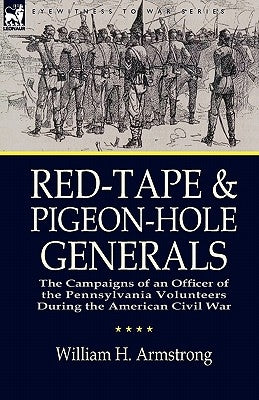 Red-Tape and Pigeon-Hole Generals: The Campaigns of an Officer of the Pennsylvania Volunteers During the American Civil War by Armstrong, William H.