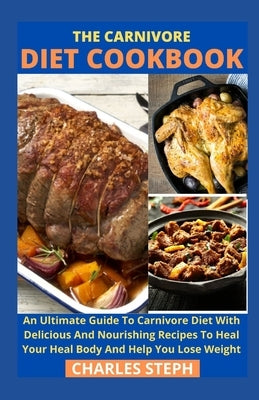 The Carnivore Diet Cookbook: An Ultimate Guide To Carnivore Diet With Delicious And Nourishing Recipes To Heal Your Heal Body And Help You Lose Wei by Charles Steph