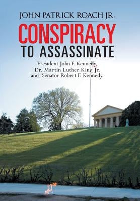 Conspiracy to Assassinate President John F. Kennedy, Dr. Martin Luther King Jr. and Senator Robert F. Kennedy. by Roach, John Patrick, Jr.