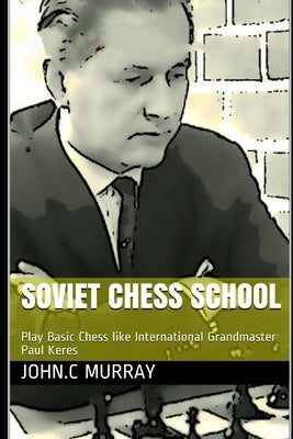 Soviet Chess School: Play Basic Chess like International Grandmaster Paul Keres by Murray, John C.