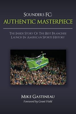 Sounders FC: Authentic Masterpiece: The Inside Story of the Best Franchise Launch in American Sports History by Wahl, Grant