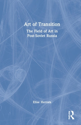 Art of Transition: The Field of Art in Post-Soviet Russia by Herrala, Elise