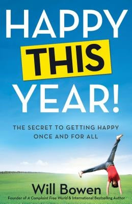 Happy This Year!: The Secret to Getting Happy Once and for All by Bowen, Will