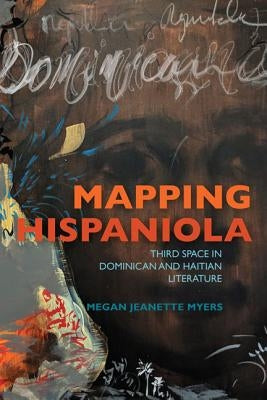 Mapping Hispaniola: Third Space in Dominican and Haitian Literature by Myers, Megan Jeanette