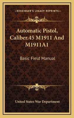 Automatic Pistol, Caliber.45 M1911 and M1911a1: Basic Field Manual by War Department, United States