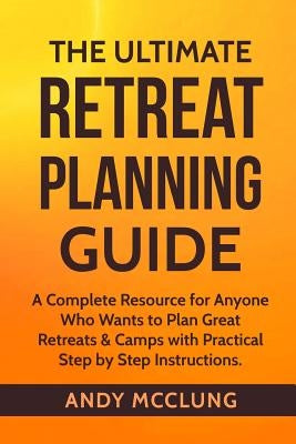 The Ultimate Retreat Planning Guide: A Complete Resource for Anyone Who Wants to Plan Great Retreats & Camps with Practical Step by Step Instructions. by McClung, Robert a.