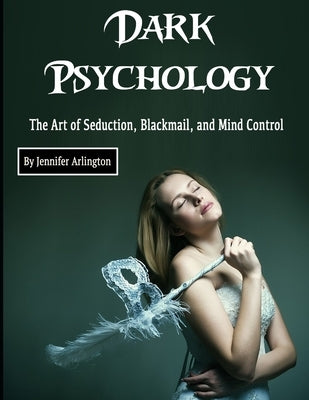 Dark Psychology: The Art of Seduction, Blackmail, and Mind Control by Arlington, Jennifer