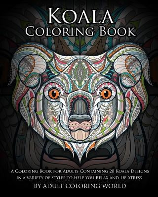 Koala Coloring Book: A Coloring Book for Adults Containing 20 Koala Designs in a variety of styles to help you Relax and De-Stress by World, Adult Coloring