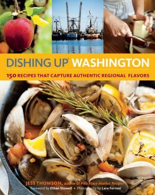Dishing Up Washington: 150 Recipes That Capture Authentic Regional Flavors by Thomson, Jess
