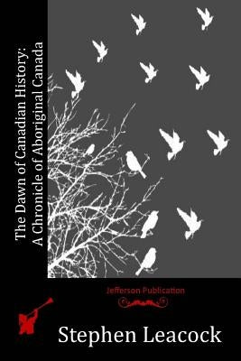 The Dawn of Canadian History: A Chronicle of Aboriginal Canada by Leacock, Stephen