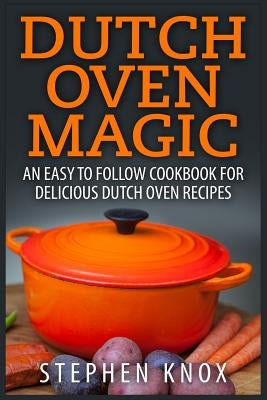 Dutch Oven Magic: An Easy to Follow Cookbook for Delicious Dutch Oven Recipes by Knox, Stephen