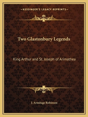 Two Glastonbury Legends: King Arthur and St. Joseph of Arimathea by Robinson, J. Armitage