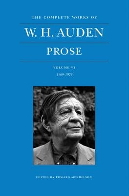 The Complete Works of W. H. Auden, Volume VI: Prose: 1969-1973 by Auden, W. H.