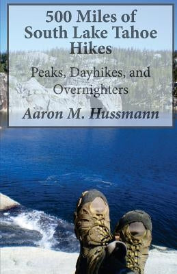 500 Miles of South Lake Tahoe Hikes: Peaks, Day Hikes, and Overnighters by Hussmann, Aaron M.