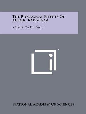 The Biological Effects of Atomic Radiation: A Report to the Public by National Academy of Sciences