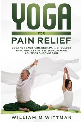 Yoga for Pain Relief: Yoga Back Pain, Neck Pain, Shoulder Pain, Finally Find Relief From Your Acute or Chronic Pain by Wittman, William M.