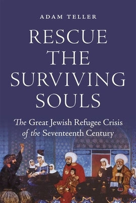 Rescue the Surviving Souls: The Great Jewish Refugee Crisis of the Seventeenth Century by Teller, Adam