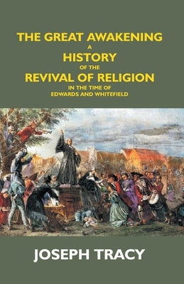 The Great Awakening: A History Of The Revival Of Religion In The Time Of Edwards And Whitefield by Tracy, Joseph