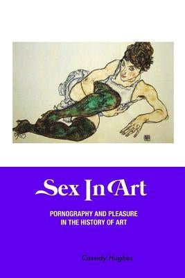 Sex in Art: Pornography and Pleasure in the History of Art by Hughes, Cassidy
