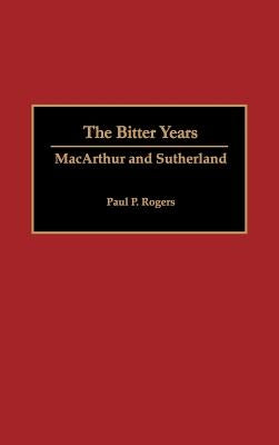 The Bitter Years: MacArthur and Sutherland by Rogers, Arlene