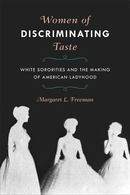 Women of Discriminating Taste: White Sororities and the Making of American Ladyhood by Freeman, Margaret L.