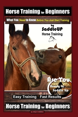 Horse Training for Beginners, What You Need to Know - Before You Just Start Training By SaddleUP Horse Training, Are You Ready to Saddle Up? Easy Trai by Callahan, Kelly O.