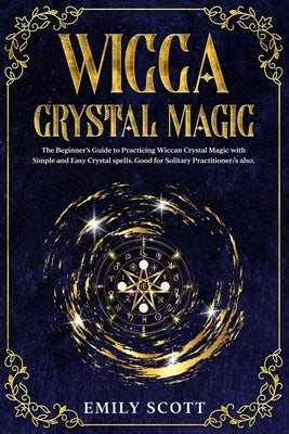 Wicca Crystal Magic: The Beginner's Guide to learn Easy and Simple Spells. Discover the difference between Crystals, Stones and Rocks and H by Scott, Emily