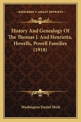 History And Genealogy Of The Thomas J. And Henrietta, Howells, Powell Families (1918) by Shirk, Washington Daniel