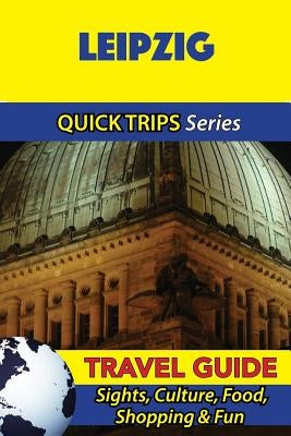 Leipzig Travel Guide (Quick Trips Series): Sights, Culture, Food, Shopping & Fun by Khan, Denise