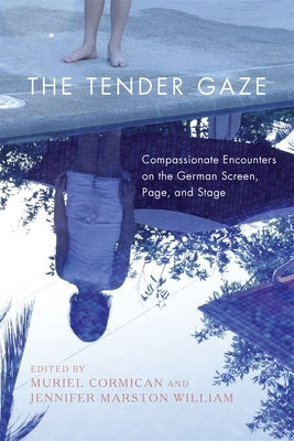 The Tender Gaze: Compassionate Encounters on the German Screen, Page, and Stage by Cormican, Muriel