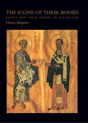 The Icons of Their Bodies: Saints and Their Images in Byzantium by Maguire, Henry