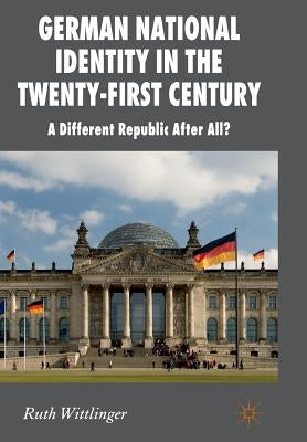 German National Identity in the Twenty-First Century: A Different Republic After All? by Wittlinger, R.