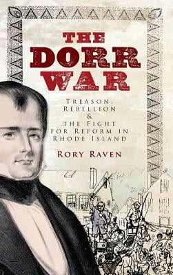 The Dorr War: Treason, Rebellion & the Fight for Reform in Rhode Island by Raven, Rory
