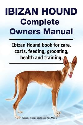 Ibizan Hound Complete Owners Manual. Ibizan Hound Book for Care, Costs, Feeding, Grooming, Health and Training. by Moore, Asia