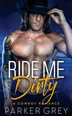 Ride Me Dirty: A Cowboy Romance by Grey, Parker