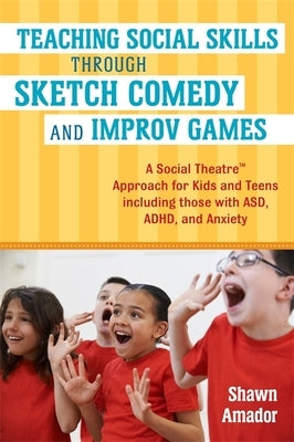Teaching Social Skills Through Sketch Comedy and Improv Games: A Social Theatre(tm) Approach for Kids and Teens Including Those with Asd, Adhd, and An by Amador, Shawn